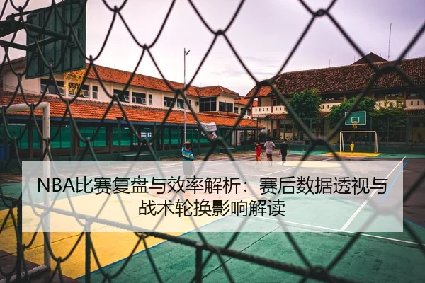 NBA比赛复盘与效率解析：赛后数据透视与战术轮换影响解读（Crown Sports）
