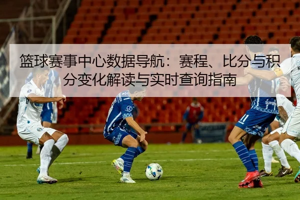 篮球赛事中心数据导航：赛程、比分与积分变化解读与实时查询指南